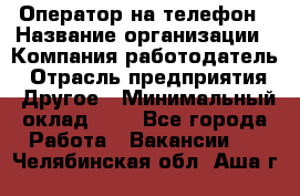 Оператор на телефон › Название организации ­ Компания-работодатель › Отрасль предприятия ­ Другое › Минимальный оклад ­ 1 - Все города Работа » Вакансии   . Челябинская обл.,Аша г.